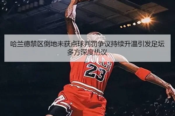哈兰德禁区倒地未获点球判罚争议持续升温引发足坛多方深度热议