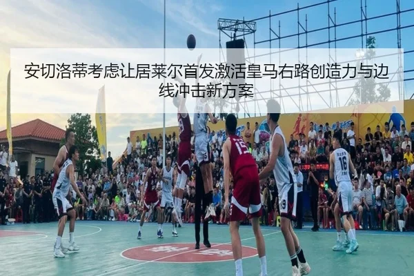 安切洛蒂考虑让居莱尔首发激活皇马右路创造力与边线冲击新方案