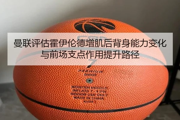 曼联评估霍伊伦德增肌后背身能力变化与前场支点作用提升路径