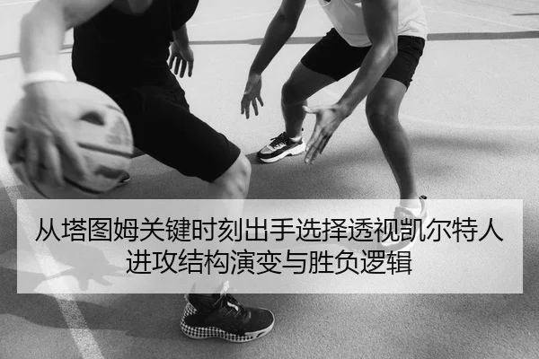 从塔图姆关键时刻出手选择透视凯尔特人进攻结构演变与胜负逻辑