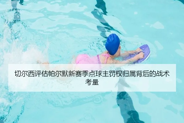 切尔西评估帕尔默新赛季点球主罚权归属背后的战术考量