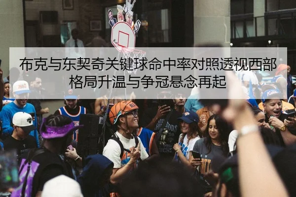 布克与东契奇关键球命中率对照透视西部格局升温与争冠悬念再起
